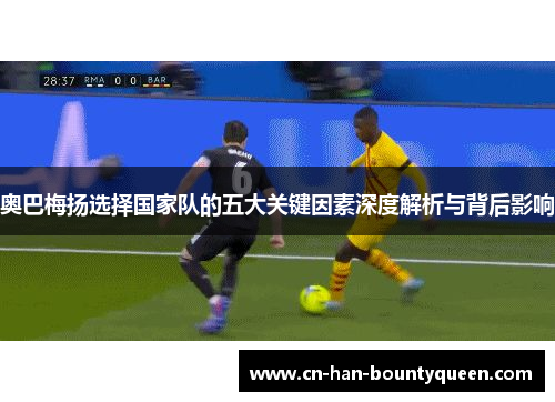 奥巴梅扬选择国家队的五大关键因素深度解析与背后影响