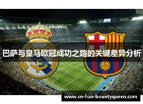 巴萨与皇马欧冠成功之路的关键差异分析