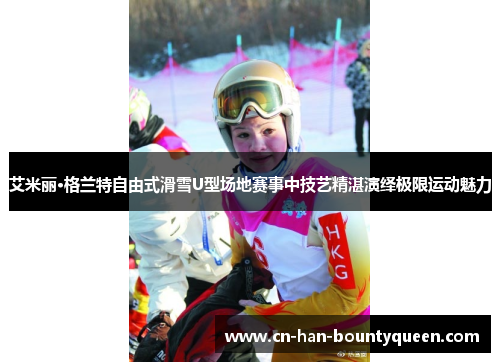 艾米丽·格兰特自由式滑雪U型场地赛事中技艺精湛演绎极限运动魅力