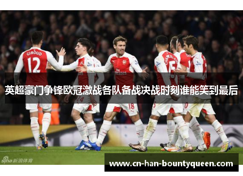 英超豪门争锋欧冠激战各队备战决战时刻谁能笑到最后
