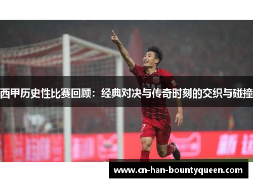 西甲历史性比赛回顾：经典对决与传奇时刻的交织与碰撞