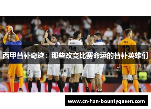 西甲替补奇迹：那些改变比赛命运的替补英雄们