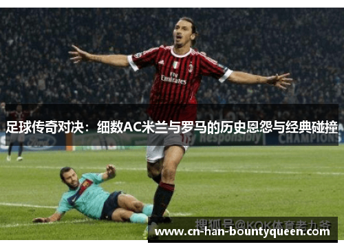 足球传奇对决：细数AC米兰与罗马的历史恩怨与经典碰撞