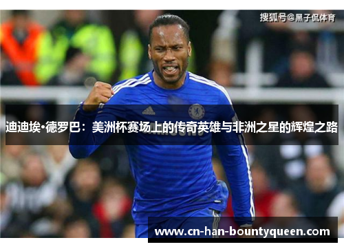 迪迪埃·德罗巴：美洲杯赛场上的传奇英雄与非洲之星的辉煌之路