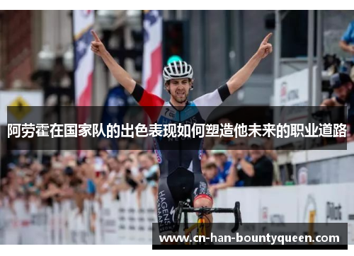 阿劳霍在国家队的出色表现如何塑造他未来的职业道路