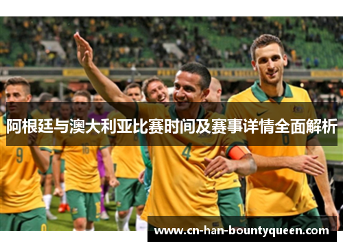 阿根廷与澳大利亚比赛时间及赛事详情全面解析