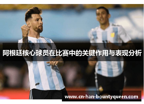 阿根廷核心球员在比赛中的关键作用与表现分析