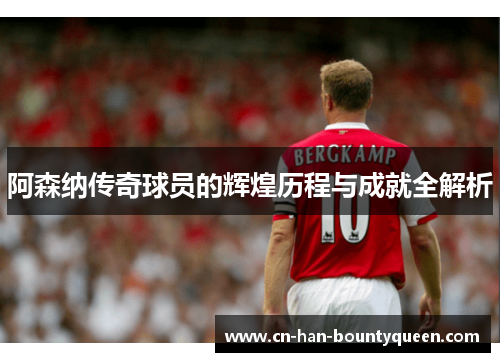 阿森纳传奇球员的辉煌历程与成就全解析