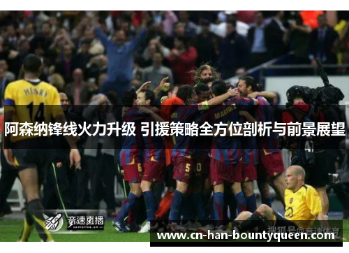 阿森纳锋线火力升级 引援策略全方位剖析与前景展望