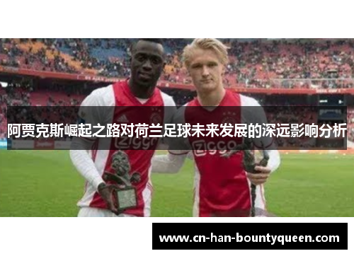 阿贾克斯崛起之路对荷兰足球未来发展的深远影响分析