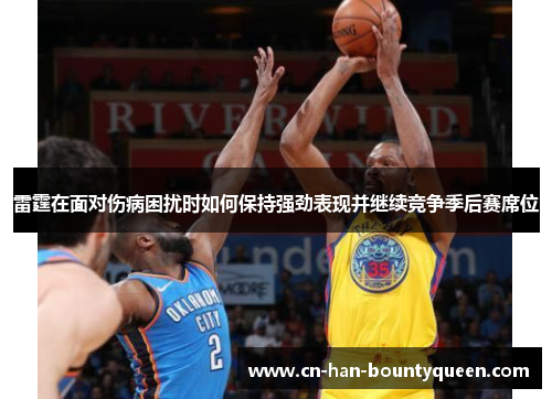 雷霆在面对伤病困扰时如何保持强劲表现并继续竞争季后赛席位