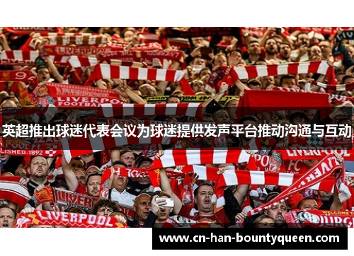 英超推出球迷代表会议为球迷提供发声平台推动沟通与互动