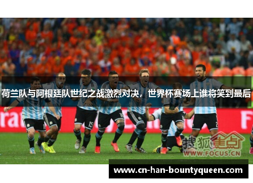 荷兰队与阿根廷队世纪之战激烈对决，世界杯赛场上谁将笑到最后