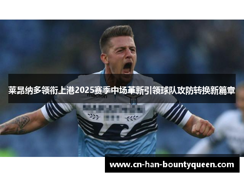 莱昂纳多领衔上港2025赛季中场革新引领球队攻防转换新篇章