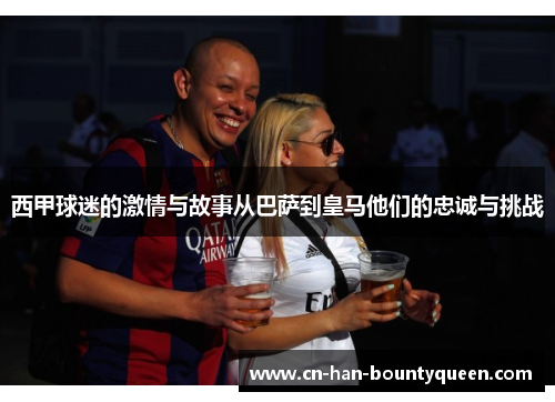 西甲球迷的激情与故事从巴萨到皇马他们的忠诚与挑战
