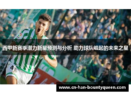 西甲新赛季潜力新星预测与分析 助力球队崛起的未来之星