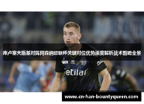 库卢塞夫斯基对阵阿森纳欧联杯关键对位优势深度解析战术前瞻全景