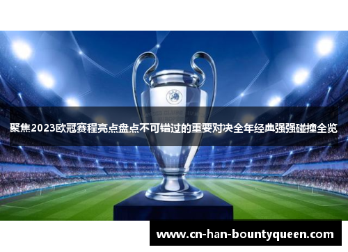 聚焦2023欧冠赛程亮点盘点不可错过的重要对决全年经典强强碰撞全览