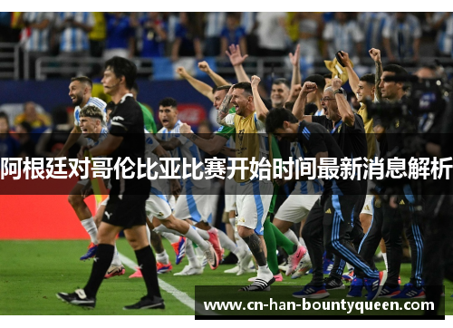 阿根廷对哥伦比亚比赛开始时间最新消息解析