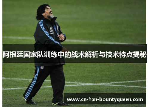 阿根廷国家队训练中的战术解析与技术特点揭秘