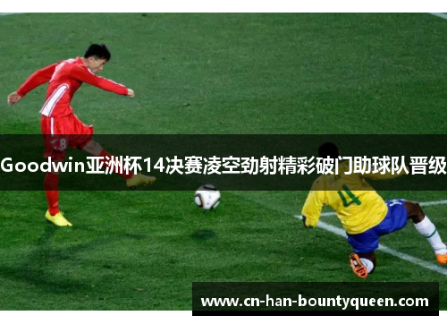Goodwin亚洲杯14决赛凌空劲射精彩破门助球队晋级