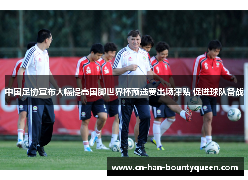 中国足协宣布大幅提高国脚世界杯预选赛出场津贴 促进球队备战