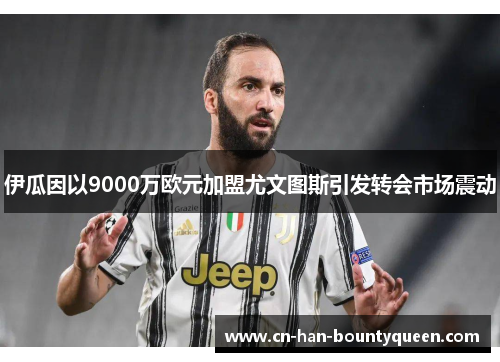 伊瓜因以9000万欧元加盟尤文图斯引发转会市场震动