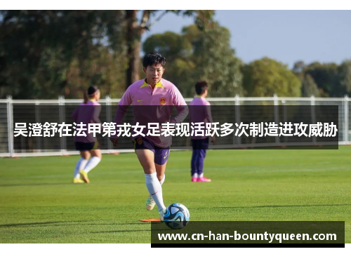 吴澄舒在法甲第戎女足表现活跃多次制造进攻威胁