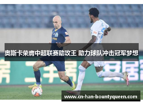 奥斯卡荣膺中超联赛助攻王 助力球队冲击冠军梦想