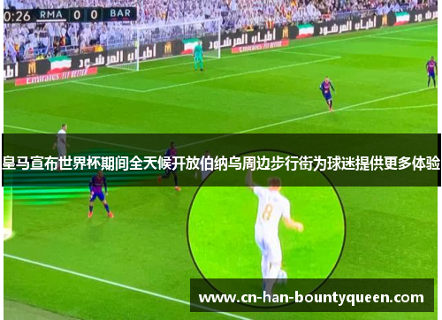皇马宣布世界杯期间全天候开放伯纳乌周边步行街为球迷提供更多体验