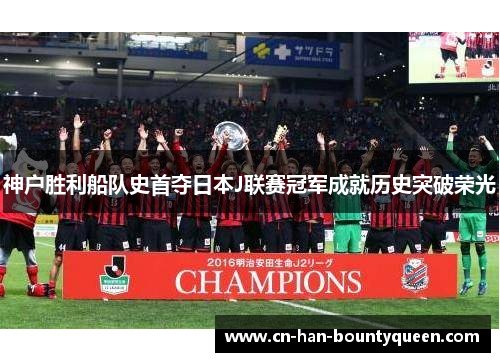 神户胜利船队史首夺日本J联赛冠军成就历史突破荣光