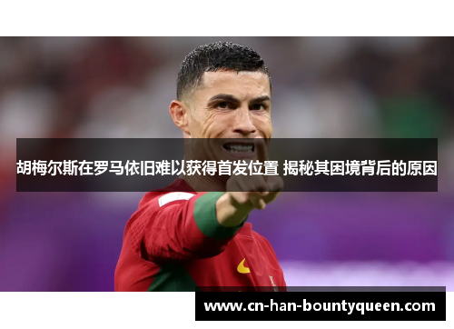 胡梅尔斯在罗马依旧难以获得首发位置 揭秘其困境背后的原因