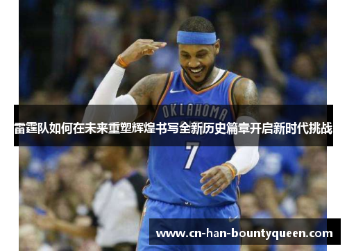 雷霆队如何在未来重塑辉煌书写全新历史篇章开启新时代挑战