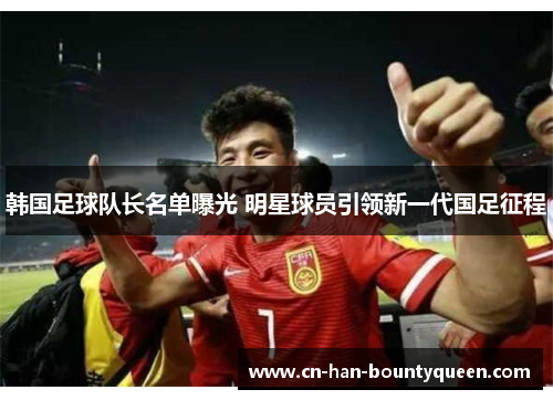 韩国足球队长名单曝光 明星球员引领新一代国足征程