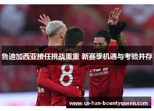 鲁迪加西亚接任挑战重重 新赛季机遇与考验并存