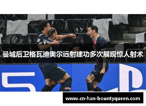 曼城后卫格瓦迪奥尔远射建功多次展现惊人射术