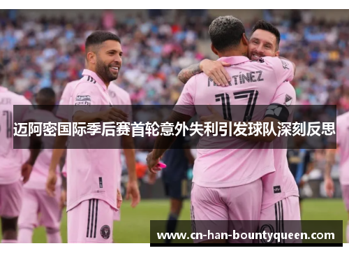迈阿密国际季后赛首轮意外失利引发球队深刻反思