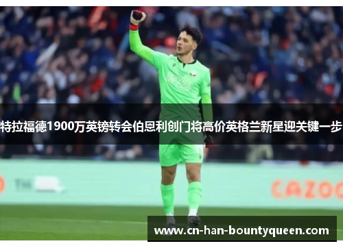 特拉福德1900万英镑转会伯恩利创门将高价英格兰新星迎关键一步