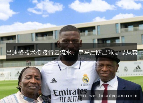 吕迪格技术衔接行云流水，皇马后防出球更显从容