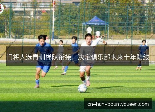门将人选青训梯队衔接，决定俱乐部未来十年防线
